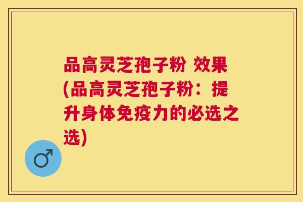 品高灵芝孢子粉 效果(品高灵芝孢子粉:提升身体免疫力的必选之选) 品高灵芝孢子粉 效果(品高灵芝孢子粉:提升身体免疫力的必选之选)