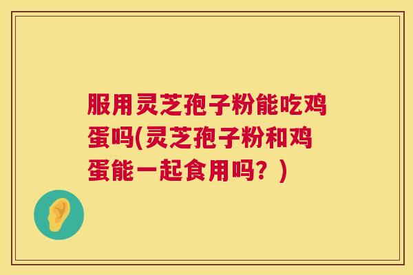 服用灵芝孢子粉能吃鸡蛋吗(灵芝孢子粉和鸡蛋能一起食用吗?) 服用灵芝孢子粉能吃鸡蛋吗(灵芝孢子粉和鸡蛋能一起食用吗?)