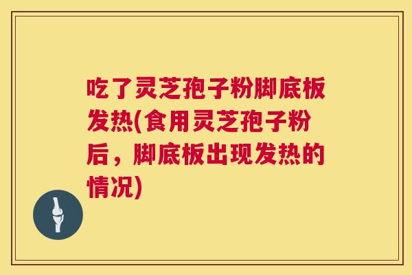 吃了灵芝孢子粉脚底板发热(食用灵芝孢子粉后,脚底板出现发热的情况) 吃了灵芝孢子粉脚底板发热(食用灵芝孢子粉后,脚底板出现发热的情况)
