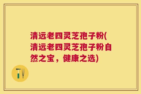 清远老四灵芝孢子粉(清远老四灵芝孢子粉自然之宝,健康之选) 清远老四灵芝孢子粉(清远老四灵芝孢子粉自然之宝,健康之选)
