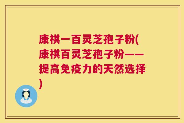 康祺一百灵芝孢子粉(康祺百灵芝孢子粉——提高免疫力的天然选择) 康祺一百灵芝孢子粉(康祺百灵芝孢子粉——提高免疫力的天然选择)