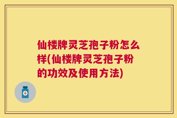 仙楼牌灵芝孢子粉怎么样(仙楼牌灵芝孢子粉的功效及使用方法) 仙楼牌灵芝孢子粉怎么样(仙楼牌灵芝孢子粉的功效及使用方法)