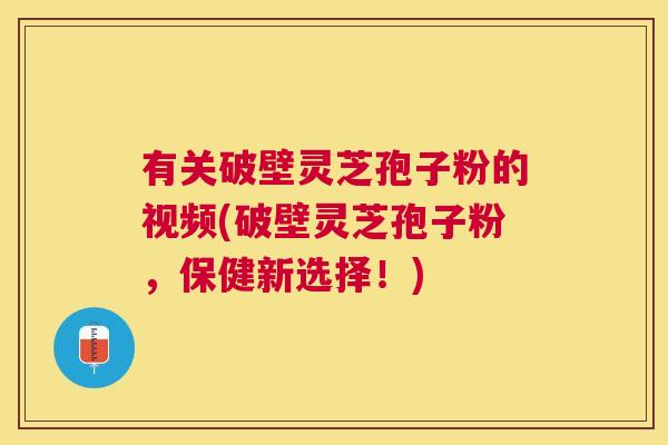 有关破壁灵芝孢子粉的视频(破壁灵芝孢子粉,保健新选择!) 有关破壁灵芝孢子粉的视频(破壁灵芝孢子粉,保健新选择!)