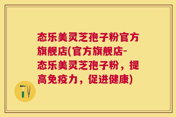 态乐美灵芝孢子粉官方旗舰店(官方旗舰店-态乐美灵芝孢子粉,提高免疫力,促进健康) 态乐美灵芝孢子粉官方旗舰店(官方旗舰店-态乐美灵芝孢子粉,提高免疫力,促进健康)