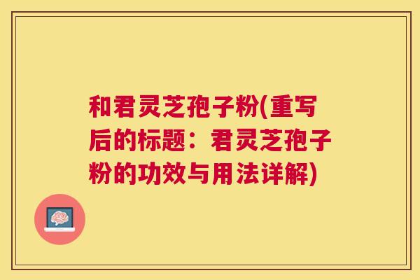 和君灵芝孢子粉(重写后的标题：君灵芝孢子粉的功效与用法详解)