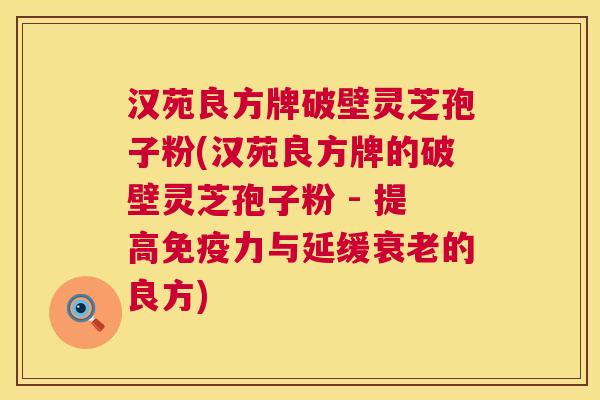 汉苑良方牌破壁灵芝孢子粉(汉苑良方牌的破壁灵芝孢子粉 - 提高免疫力与延缓的良方)