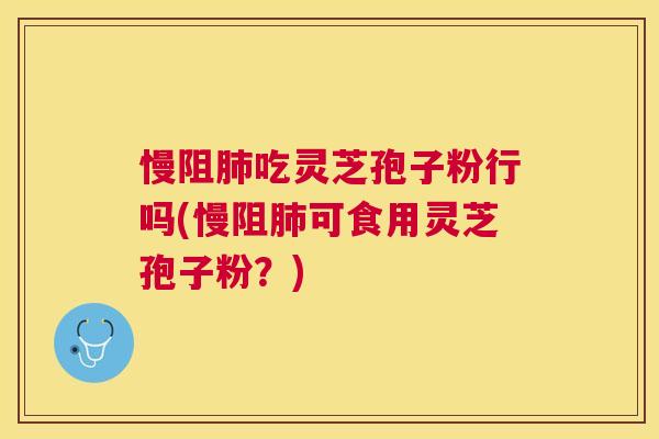 慢阻吃灵芝孢子粉行吗(慢阻可食用灵芝孢子粉?) 慢阻吃灵芝孢子粉行吗(慢阻可食用灵芝孢子粉?)