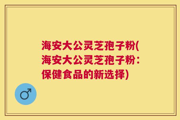 海安大公灵芝孢子粉(海安大公灵芝孢子粉:保健食品的新选择) 海安大公灵芝孢子粉(海安大公灵芝孢子粉:保健食品的新选择)