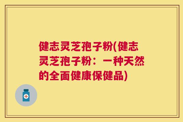 健志灵芝孢子粉(健志灵芝孢子粉：一种天然的全面健康保健品)