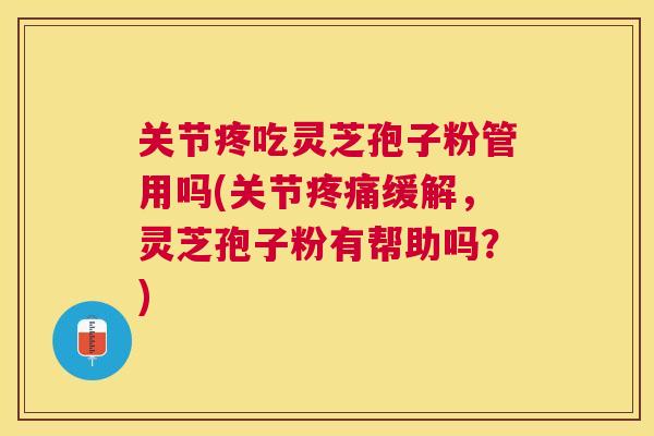 关节疼吃灵芝孢子粉管用吗(关节缓解，灵芝孢子粉有帮助吗？)