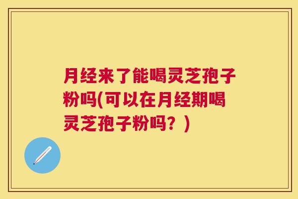 来了能喝灵芝孢子粉吗(可以在期喝灵芝孢子粉吗？)