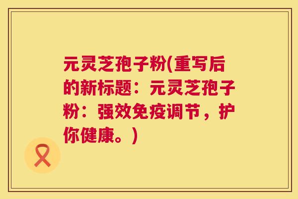 元灵芝孢子粉(重写后的新标题:元灵芝孢子粉:强效免疫调节,护你健康。) 元灵芝孢子粉(重写后的新标题:元灵芝孢子粉:强效免疫调节,护你健康。)