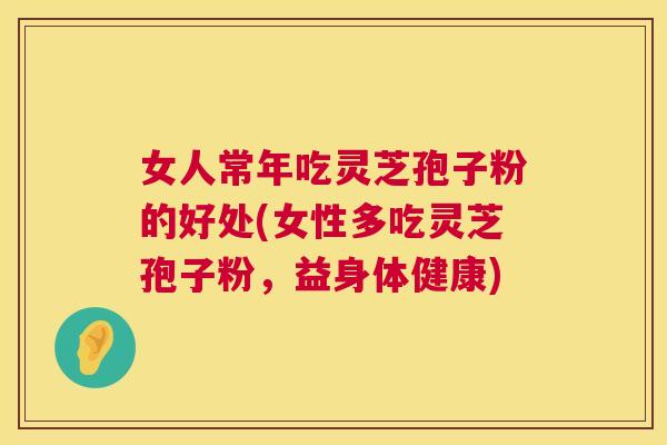 女人常年吃灵芝孢子粉的好处(女性多吃灵芝孢子粉，益身体健康)