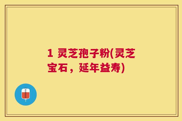 1 灵芝孢子粉(灵芝宝石，延年益寿)