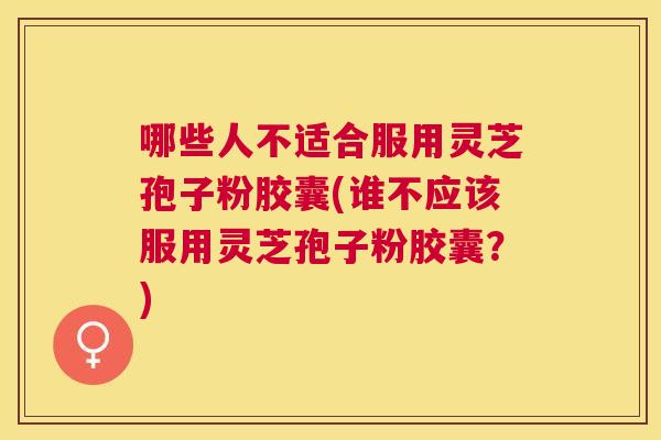哪些人不适合服用灵芝孢子粉胶囊(谁不应该服用灵芝孢子粉胶囊？)