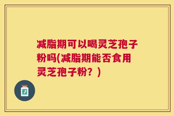 减脂期可以喝灵芝孢子粉吗(减脂期能否食用灵芝孢子粉?) 减脂期可以喝灵芝孢子粉吗(减脂期能否食用灵芝孢子粉?)