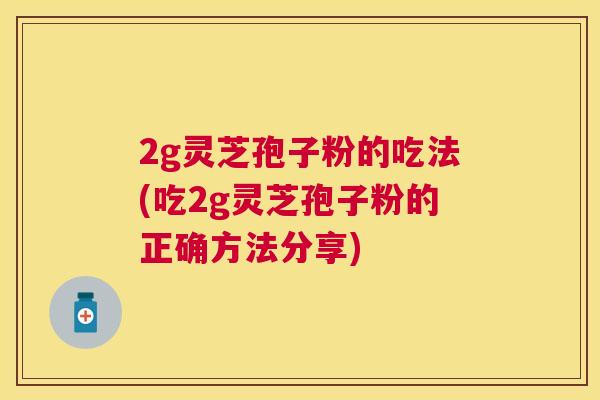 2g灵芝孢子粉的吃法(吃2g灵芝孢子粉的正确方法分享) 2g灵芝孢子粉的吃法(吃2g灵芝孢子粉的正确方法分享)