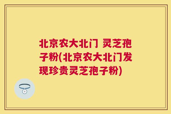 北京农大北门 灵芝孢子粉(北京农大北门发现珍贵灵芝孢子粉)