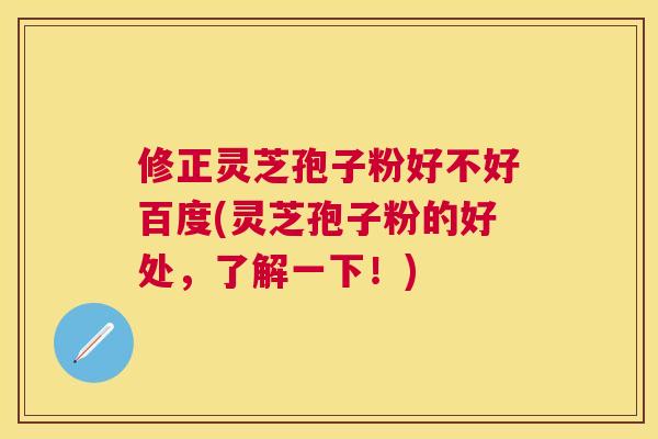 修正灵芝孢子粉好不好百度(灵芝孢子粉的好处,了解一下!) 修正灵芝孢子粉好不好百度(灵芝孢子粉的好处,了解一下!)