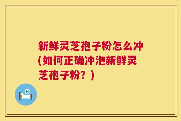 新鲜灵芝孢子粉怎么冲(如何正确冲泡新鲜灵芝孢子粉？)