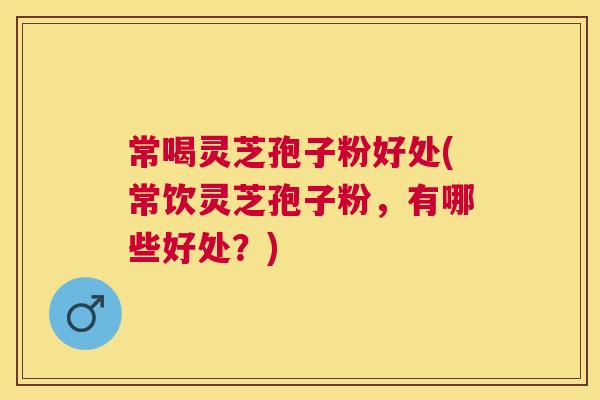 常喝灵芝孢子粉好处(常饮灵芝孢子粉，有哪些好处？)