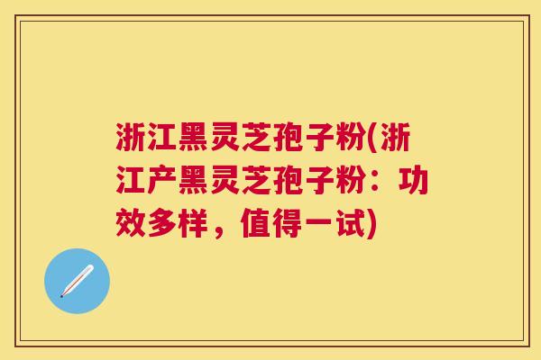 浙江黑灵芝孢子粉(浙江产黑灵芝孢子粉:功效多样,值得一试) 浙江黑灵芝孢子粉(浙江产黑灵芝孢子粉:功效多样,值得一试)