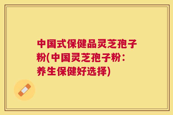 中国式保健品灵芝孢子粉(中国灵芝孢子粉:养生保健好选择) 中国式保健品灵芝孢子粉(中国灵芝孢子粉:养生保健好选择)
