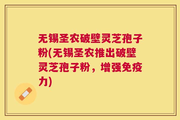 无锡圣农破壁灵芝孢子粉(无锡圣农推出破壁灵芝孢子粉,增强免疫力) 无锡圣农破壁灵芝孢子粉(无锡圣农推出破壁灵芝孢子粉,增强免疫力)