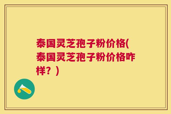 泰国灵芝孢子粉价格(泰国灵芝孢子粉价格咋样?) 泰国灵芝孢子粉价格(泰国灵芝孢子粉价格咋样?)