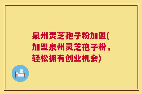 泉州灵芝孢子粉加盟(加盟泉州灵芝孢子粉,轻松拥有创业机会) 泉州灵芝孢子粉加盟(加盟泉州灵芝孢子粉,轻松拥有创业机会)