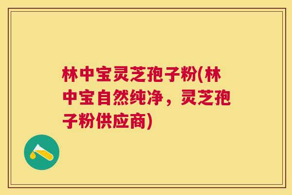 林中宝灵芝孢子粉(林中宝自然纯净,灵芝孢子粉供应商) 林中宝灵芝孢子粉(林中宝自然纯净,灵芝孢子粉供应商)