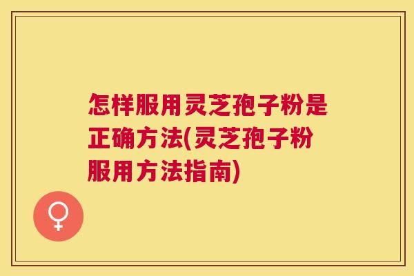 怎样服用灵芝孢子粉是正确方法(灵芝孢子粉服用方法指南) 怎样服用灵芝孢子粉是正确方法(灵芝孢子粉服用方法指南)