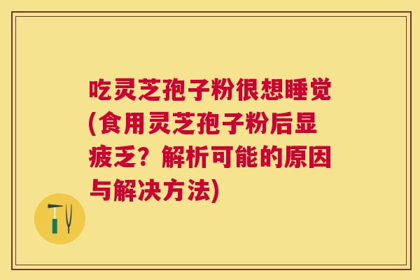 吃灵芝孢子粉很想睡觉(食用灵芝孢子粉后显疲乏?解析可能的原因与解决方法) 吃灵芝孢子粉很想睡觉(食用灵芝孢子粉后显疲乏?解析可能的原因与解决方法)