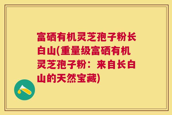 富硒有机灵芝孢子粉长白山(重量级富硒有机灵芝孢子粉:来自长白山的天然宝藏) 富硒有机灵芝孢子粉长白山(重量级富硒有机灵芝孢子粉:来自长白山的天然宝藏)