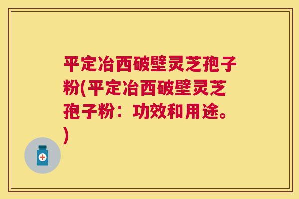 平定冶西破壁灵芝孢子粉(平定冶西破壁灵芝孢子粉：功效和用途。)
