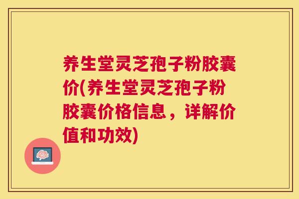 养生堂灵芝孢子粉胶囊价(养生堂灵芝孢子粉胶囊价格信息,详解价值和功效) 养生堂灵芝孢子粉胶囊价(养生堂灵芝孢子粉胶囊价格信息,详解价值和功效)