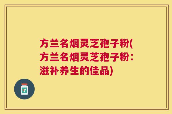 方兰名烟灵芝孢子粉(方兰名烟灵芝孢子粉：滋补养生的佳品)