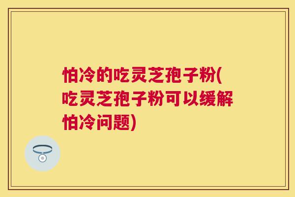 怕冷的吃灵芝孢子粉(吃灵芝孢子粉可以缓解怕冷问题)