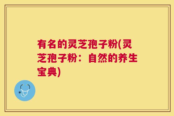 有名的灵芝孢子粉(灵芝孢子粉:自然的养生宝典) 有名的灵芝孢子粉(灵芝孢子粉:自然的养生宝典)