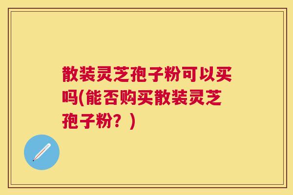 散装灵芝孢子粉可以买吗(能否购买散装灵芝孢子粉？)