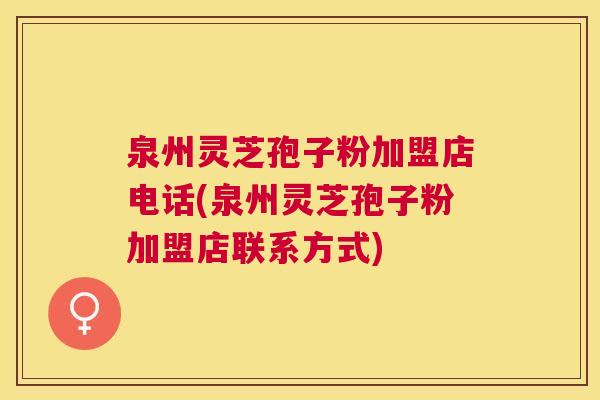 泉州灵芝孢子粉加盟店电话(泉州灵芝孢子粉加盟店联系方式)