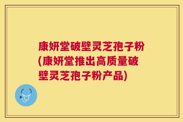 康妍堂破壁灵芝孢子粉(康妍堂推出高质量破壁灵芝孢子粉产品)