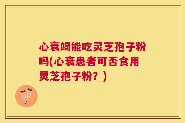 心衰竭能吃灵芝孢子粉吗(心衰患者可否食用灵芝孢子粉？)