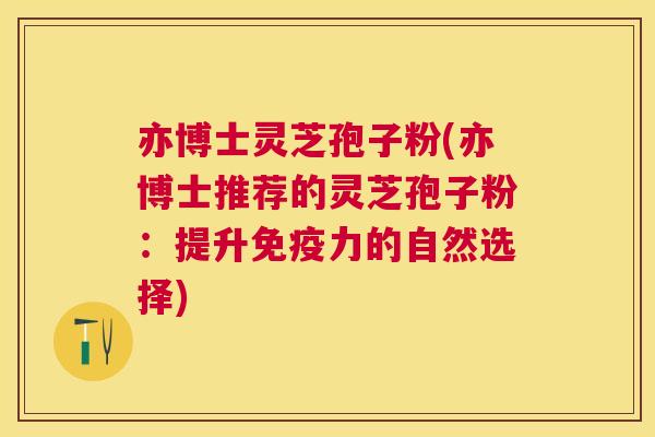 亦博士灵芝孢子粉(亦博士推荐的灵芝孢子粉：提升免疫力的自然选择)