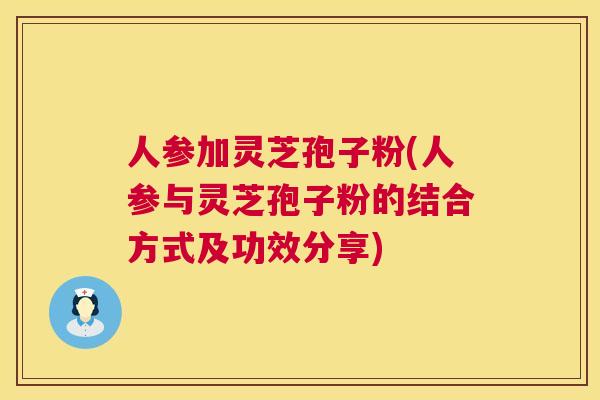 人参加灵芝孢子粉(人参与灵芝孢子粉的结合方式及功效分享)