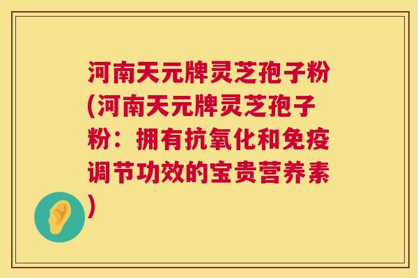 河南天元牌灵芝孢子粉(河南天元牌灵芝孢子粉:拥有和免疫调节功效的宝贵营养素) 河南天元牌灵芝孢子粉(河南天元牌灵芝孢子粉:拥有和免疫调节功效的宝贵营养素)