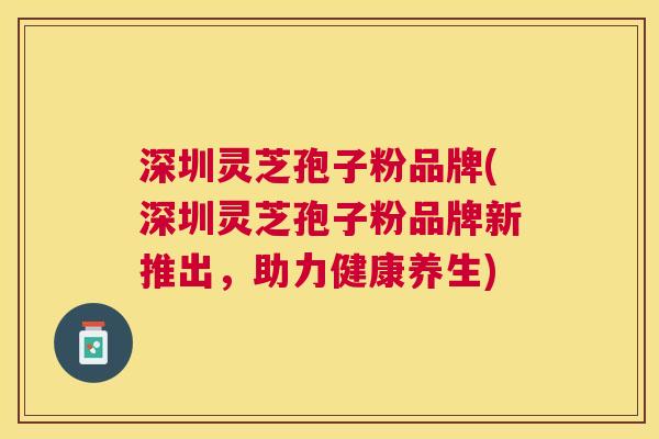 深圳灵芝孢子粉品牌(深圳灵芝孢子粉品牌新推出，助力健康养生)