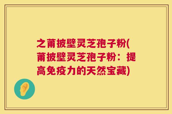 之莆披壁灵芝孢子粉(莆披壁灵芝孢子粉：提高免疫力的天然宝藏)