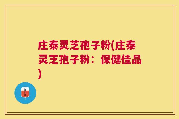 庄泰灵芝孢子粉(庄泰灵芝孢子粉：保健佳品)