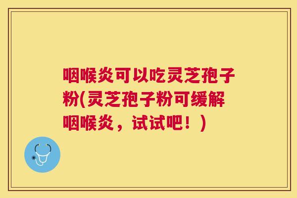 咽喉炎可以吃灵芝孢子粉(灵芝孢子粉可缓解咽喉炎，试试吧！)